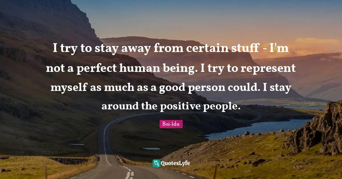 I try to stay away from certain stuff - I'm not a perfect human being. I try to represent myself as much as a good person could. I stay around the positive people.