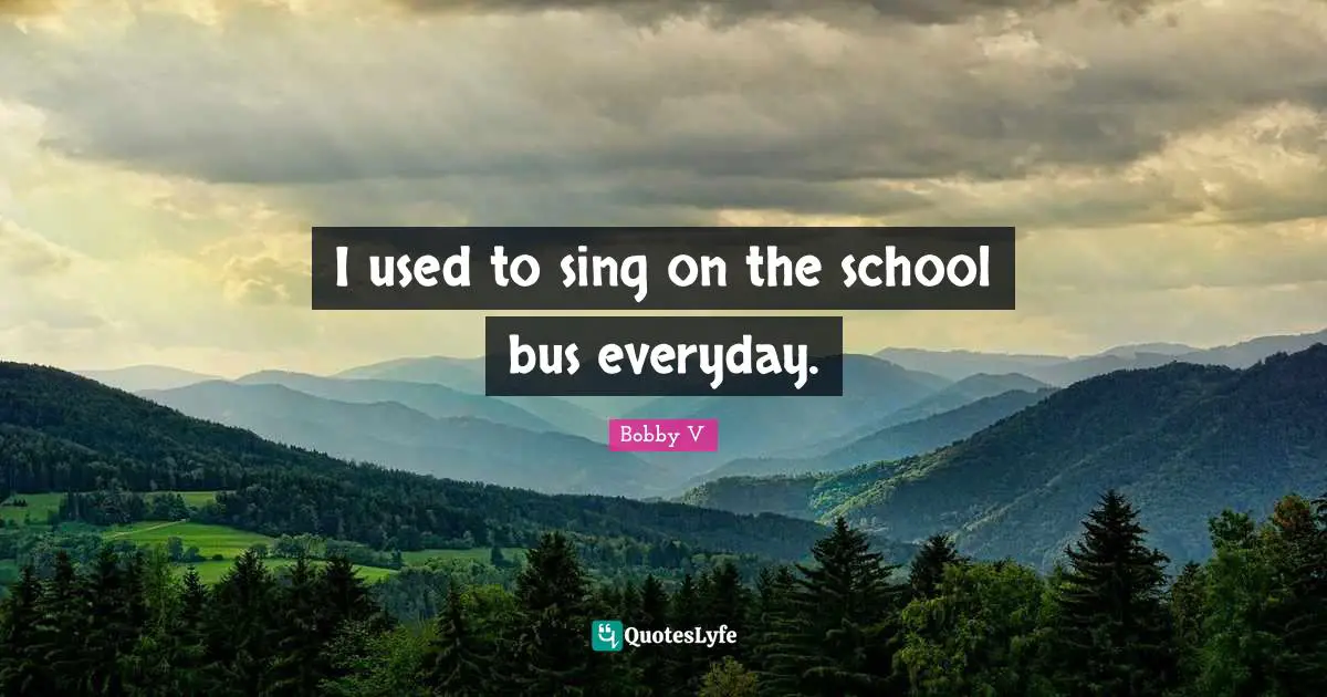 I used to sing on the school bus everyday.
