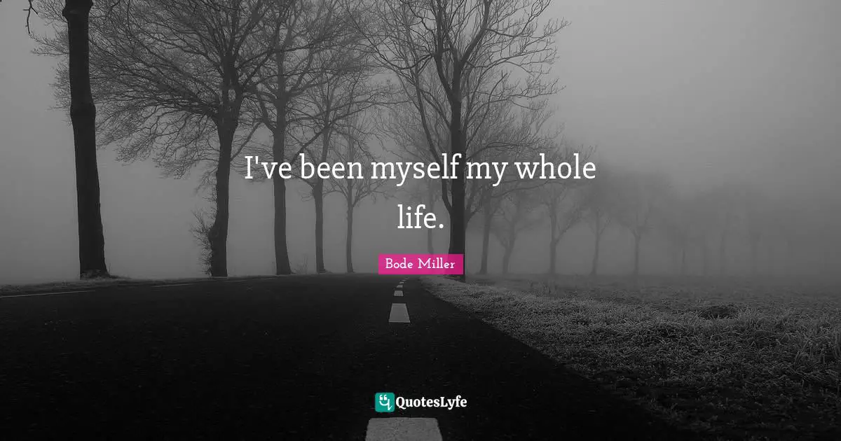 I've been myself my whole life.