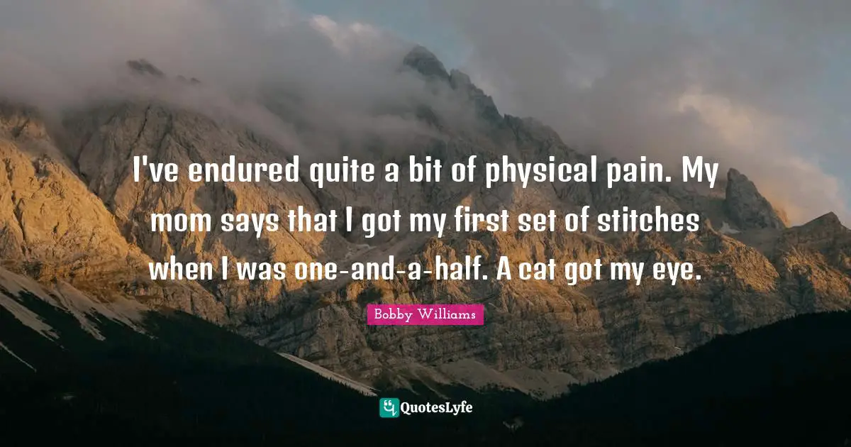 Stitches Quotes: "I've endured quite a bit of physical pain. My mom says that I got my first set of stitches when I was one-and-a-half. A cat got my eye."