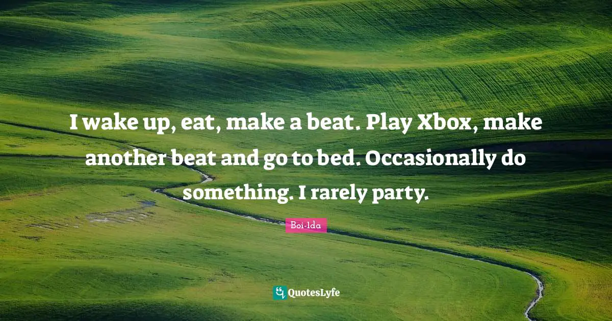 I wake up, eat, make a beat. Play Xbox, make another beat and go to bed. Occasionally do something. I rarely party.