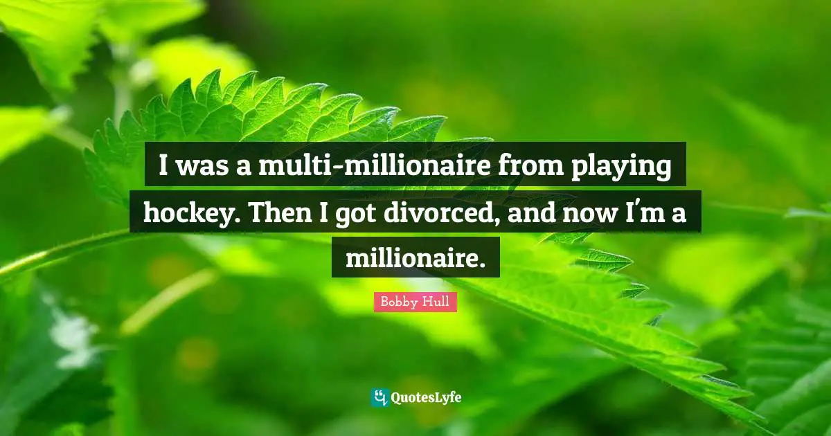 I was a multi-millionaire from playing hockey. Then I got divorced, and now I'm a millionaire.
