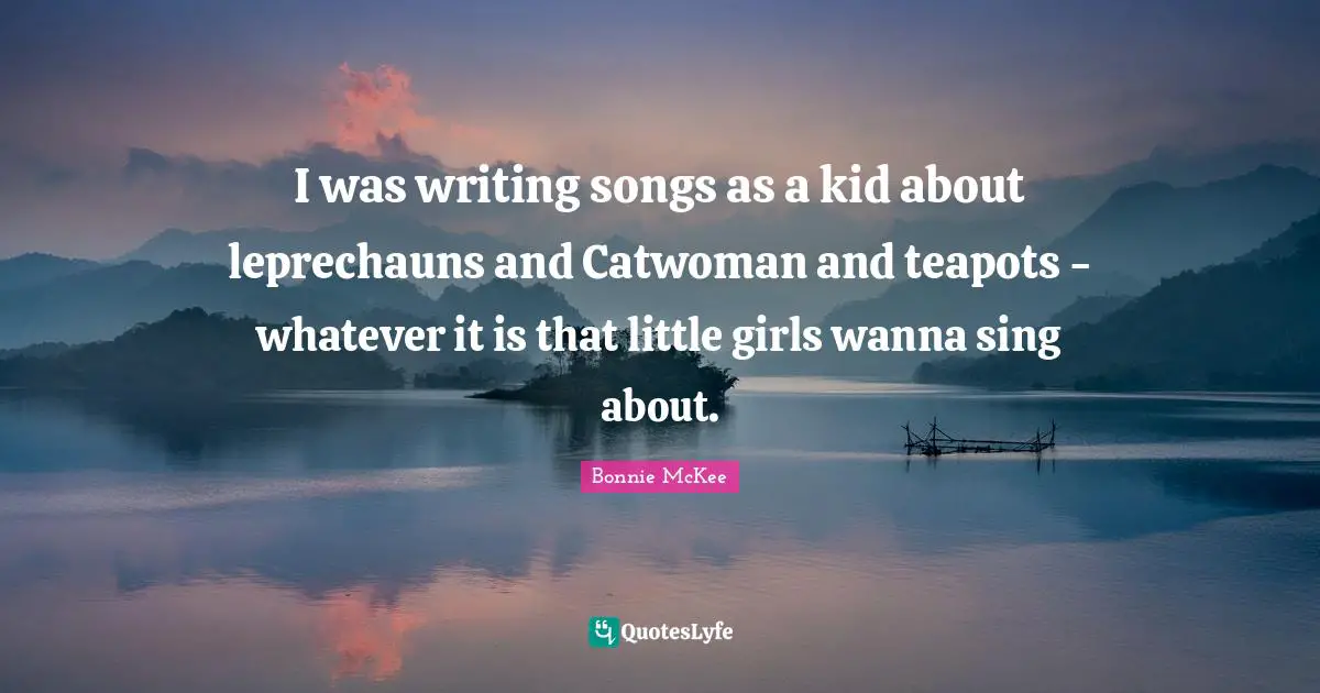 I was writing songs as a kid about leprechauns and Catwoman and teapots - whatever it is that little girls wanna sing about.