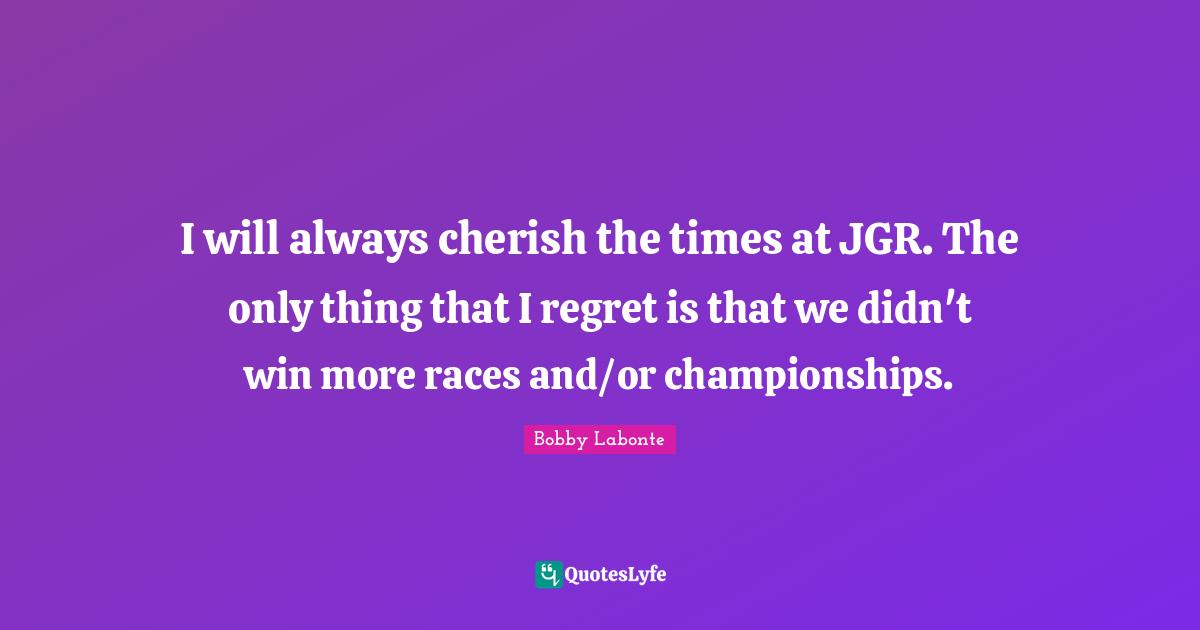 I will always cherish the times at JGR. The only thing that I regret is that we didn't win more races and/or championships.