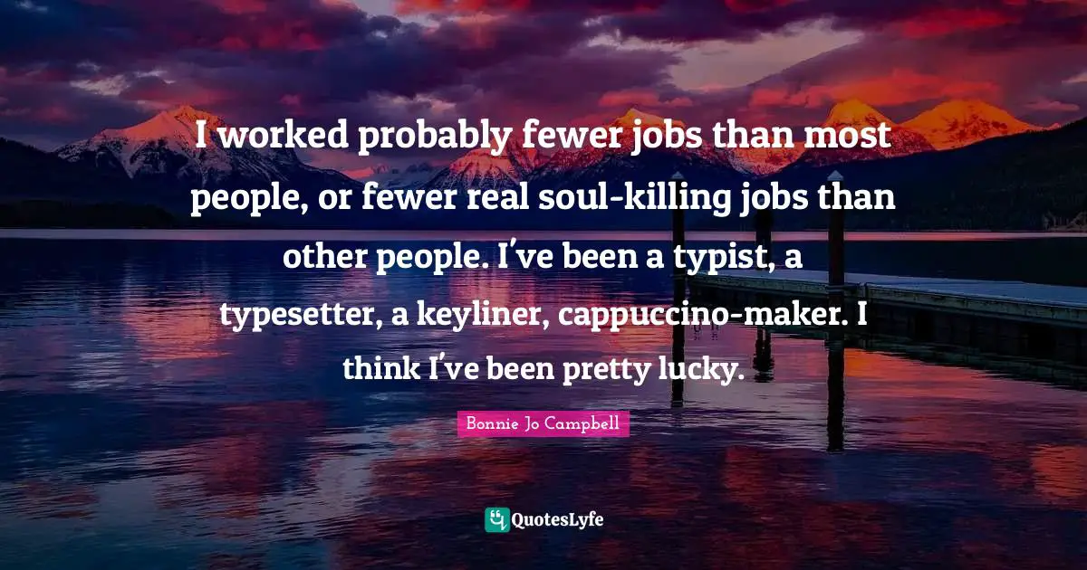 Fewer Quotes: "I worked probably fewer jobs than most people, or fewer real soul-killing jobs than other people. I've been a typist, a typesetter, a keyliner, cappuccino-maker. I think I've been pretty lucky."
