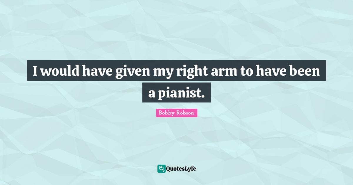 I would have given my right arm to have been a pianist.