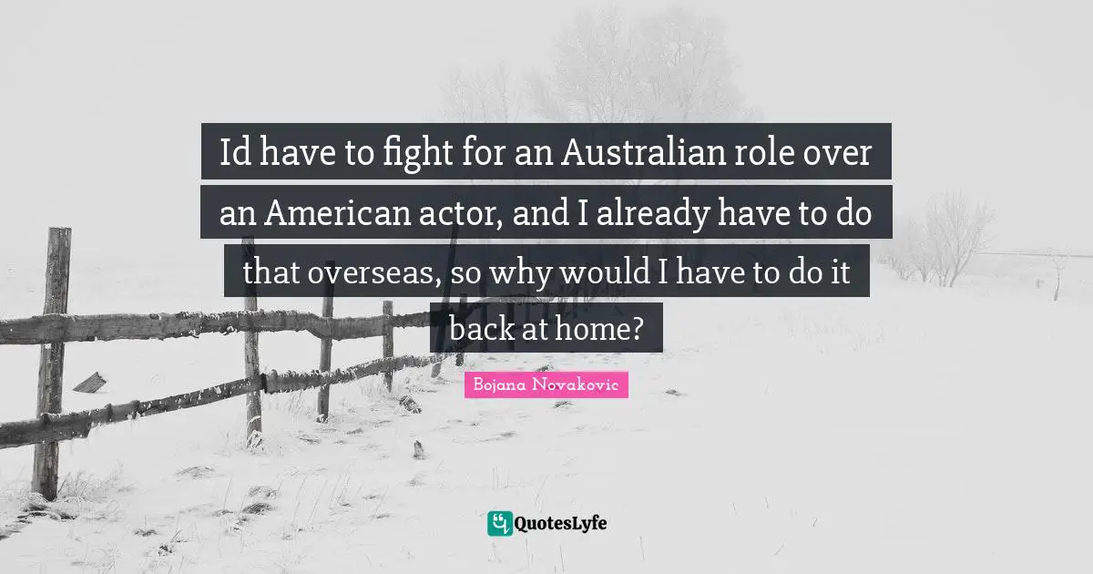 Id have to fight for an Australian role over an American actor, and I already have to do that overseas, so why would I have to do it back at home?