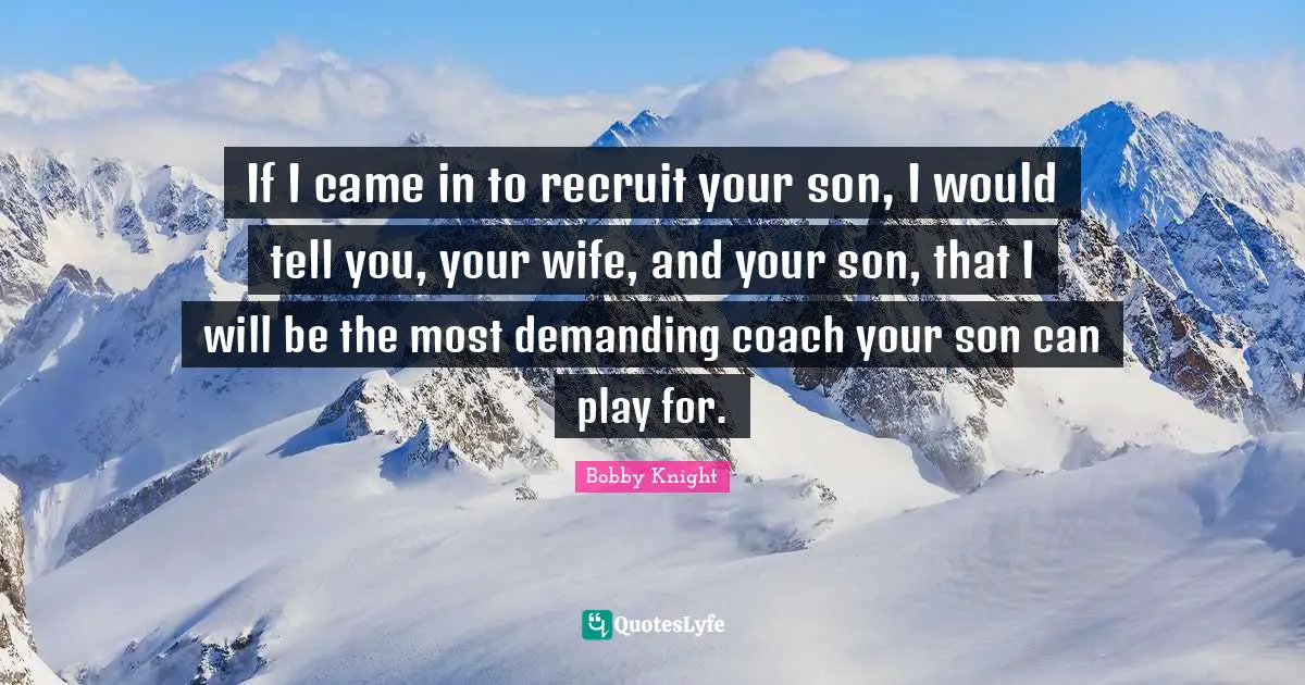 If I came in to recruit your son, I would tell you, your wife, and your son, that I will be the most demanding coach your son can play for.
