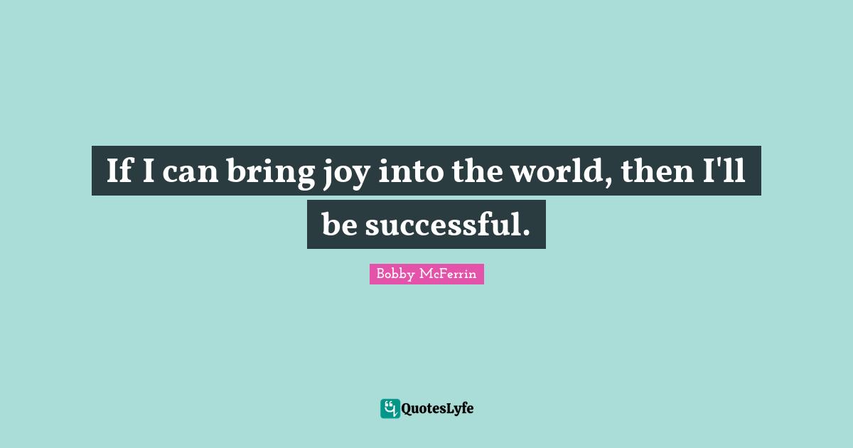 If I can bring joy into the world, then I'll be successful.