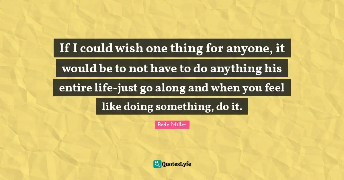 If I could wish one thing for anyone, it would be to not have to do anything his entire life-just go along and when you feel like doing something, do it.