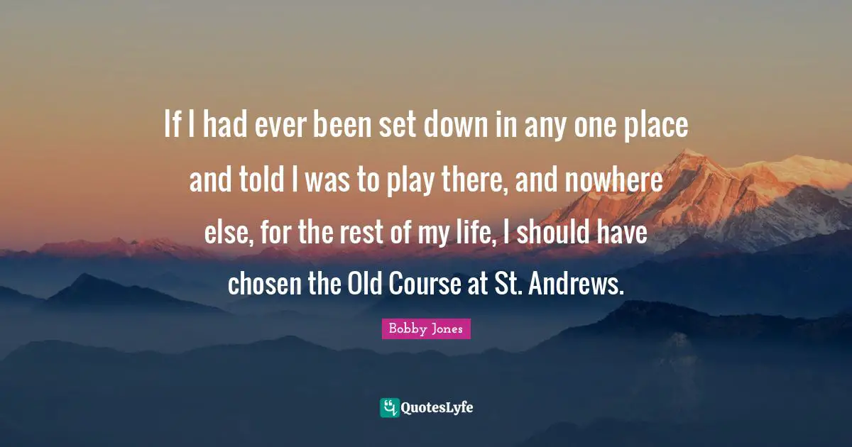 If I had ever been set down in any one place and told I was to play there, and nowhere else, for the rest of my life, I should have chosen the Old Course at St. Andrews.