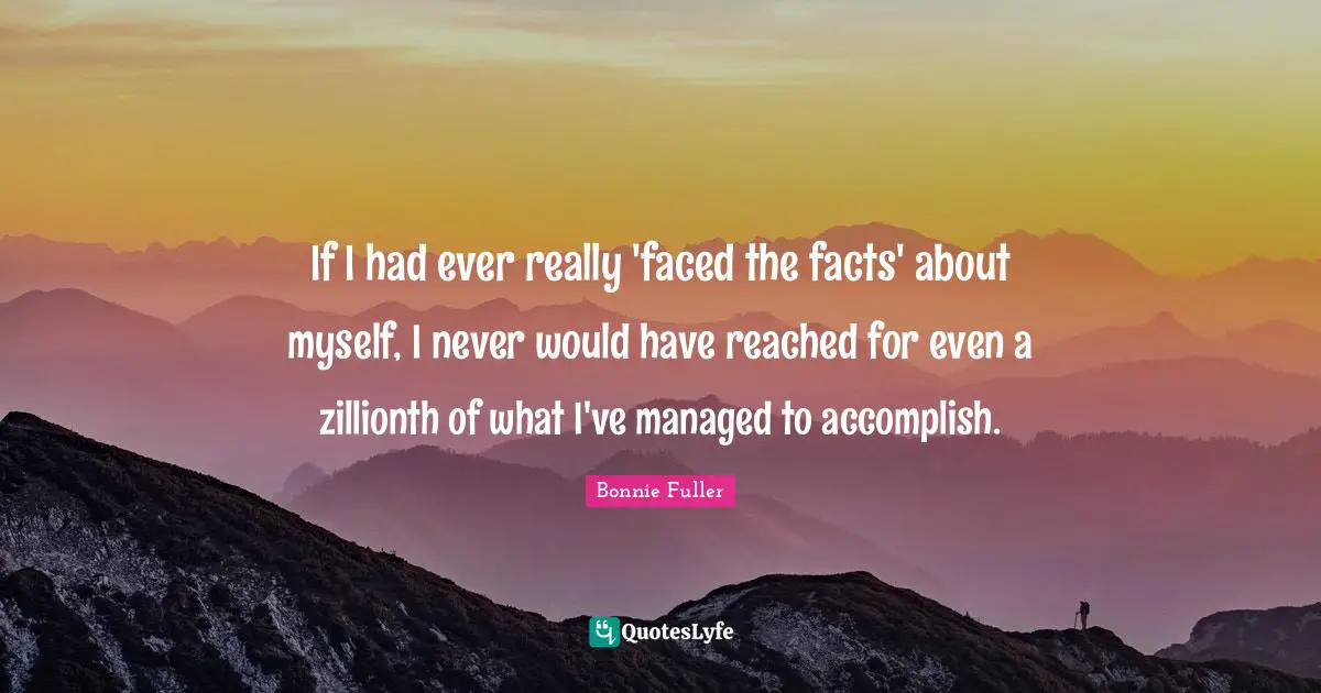 If I had ever really 'faced the facts' about myself, I never would have reached for even a zillionth of what I've managed to accomplish.
