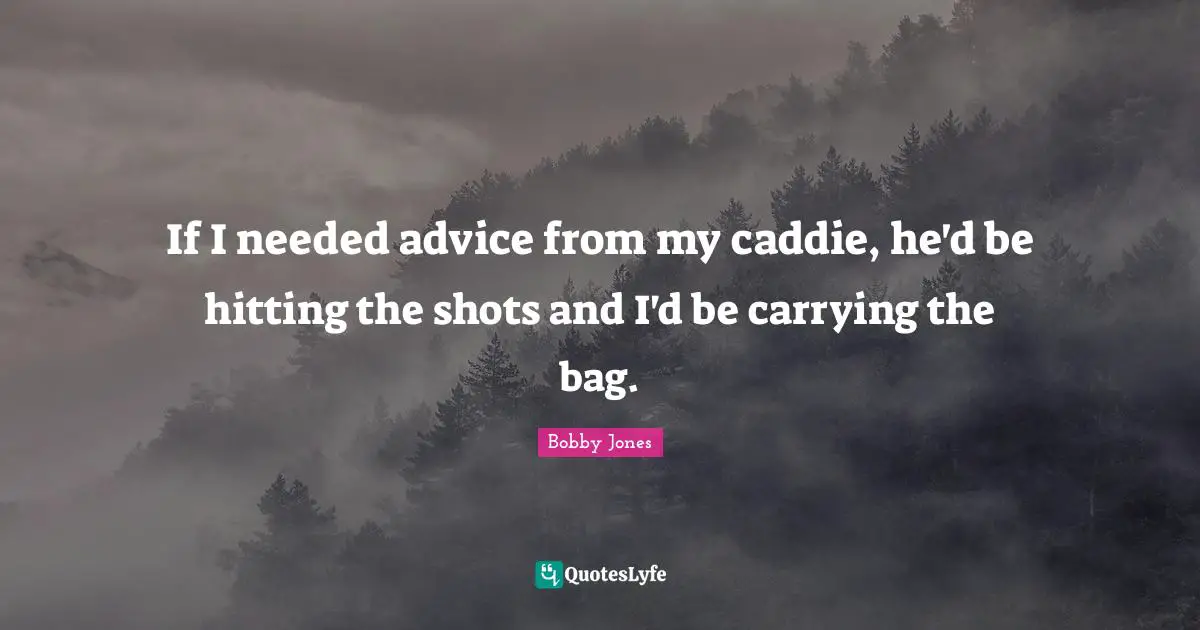 Caddies Quotes: "If I needed advice from my caddie, he'd be hitting the shots and I'd be carrying the bag."