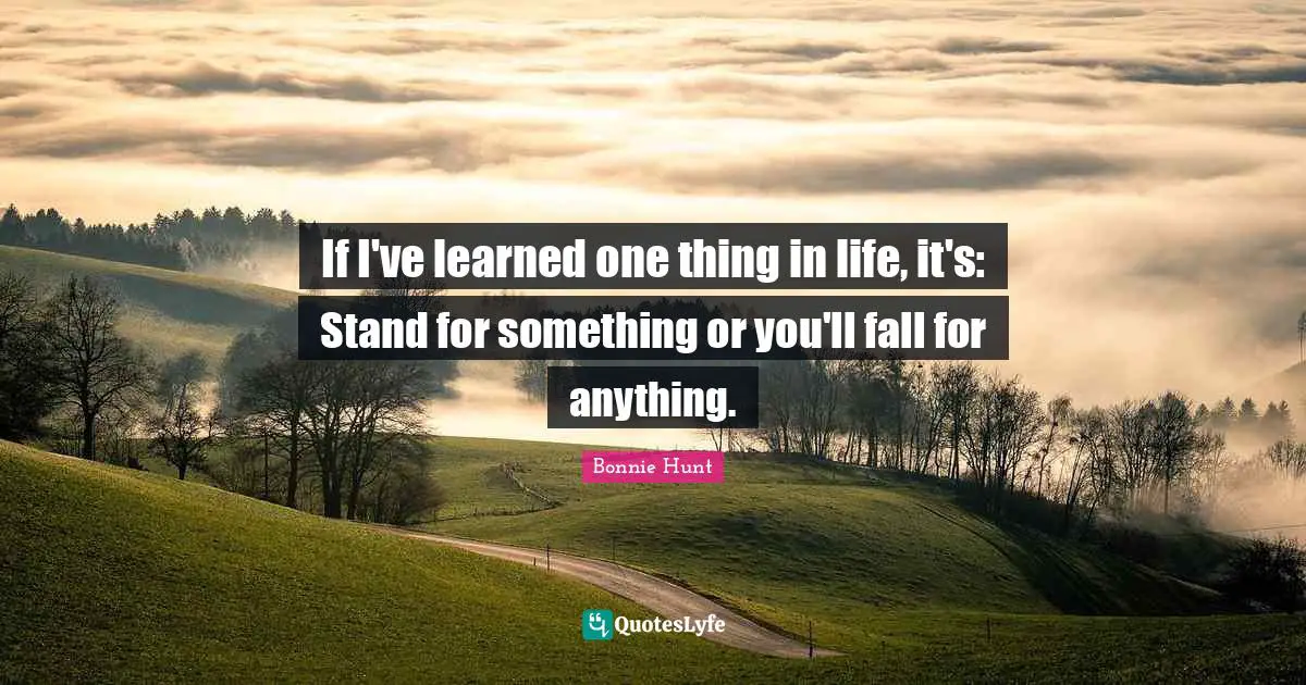 If I've learned one thing in life, it's: Stand for something or you'll fall for anything.