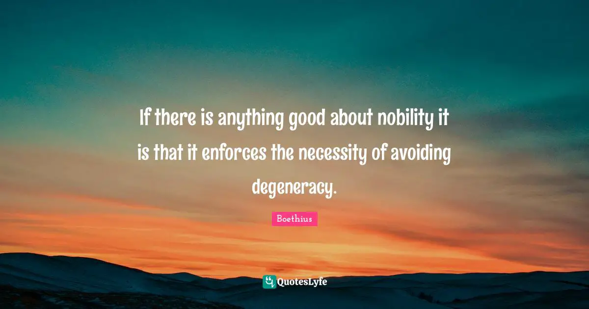 Boethius Quotes: "If there is anything good about nobility it is that it enforces the necessity of avoiding degeneracy."