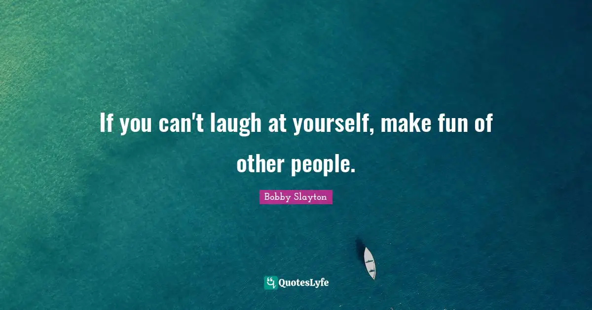 If you can't laugh at yourself, make fun of other people.