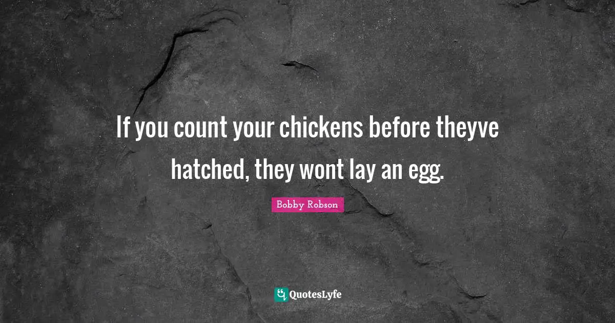 If you count your chickens before theyve hatched, they wont lay an egg.