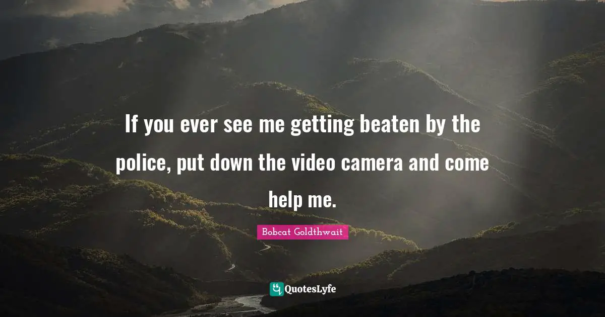 If you ever see me getting beaten by the police, put down the video camera and come help me.