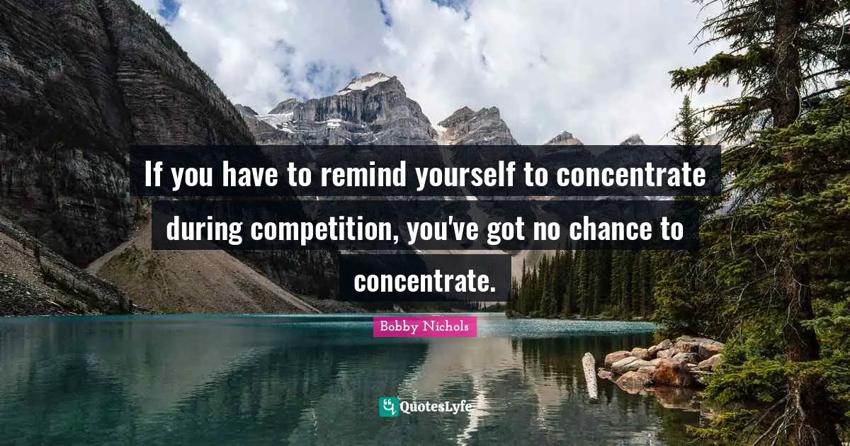 If you have to remind yourself to concentrate during competition, you've got no chance to concentrate.