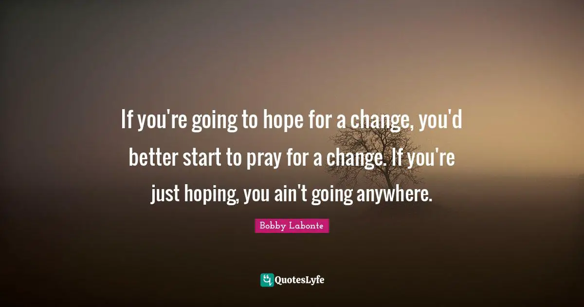If you're going to hope for a change, you'd better start to pray for a change. If you're just hoping, you ain't going anywhere.