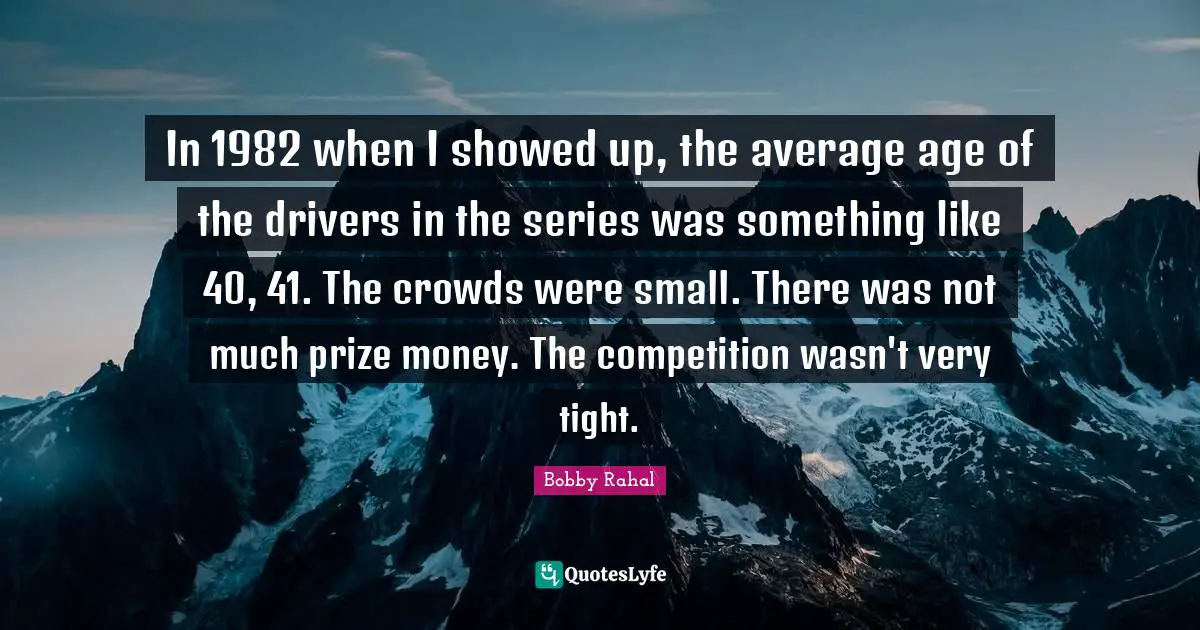In 1982 when I showed up, the average age of the drivers in the series was something like 40, 41. The crowds were small. There was not much prize money. The competition wasn't very tight.