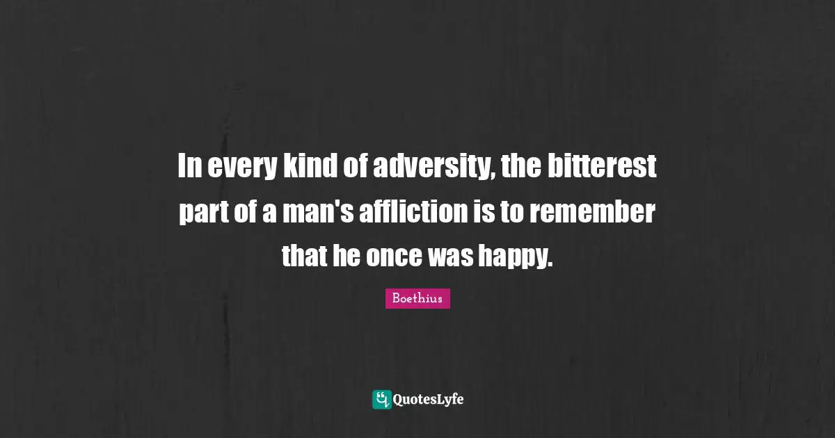 Affliction Quotes: "In every kind of adversity, the bitterest part of a man's affliction is to remember that he once was happy."