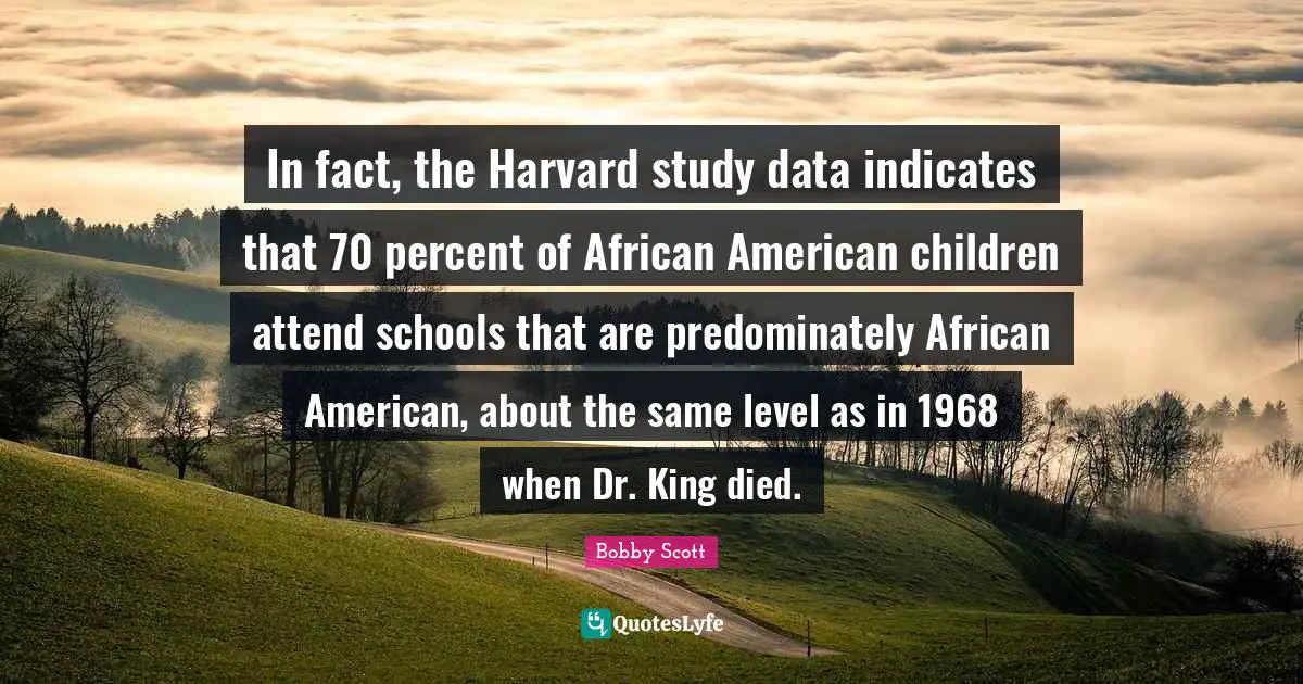In fact, the Harvard study data indicates that 70 percent of African American children attend schools that are predominately African American, about the same level as in 1968 when Dr. King died.