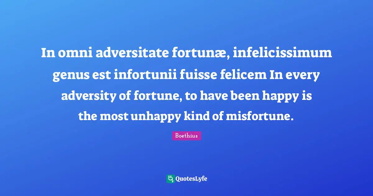 Boethius Quotes: "In omni adversitate fortunæ, infelicissimum genus est infortunii fuisse felicem In every adversity of fortune, to have been happy is the most unhappy kind of misfortune."
