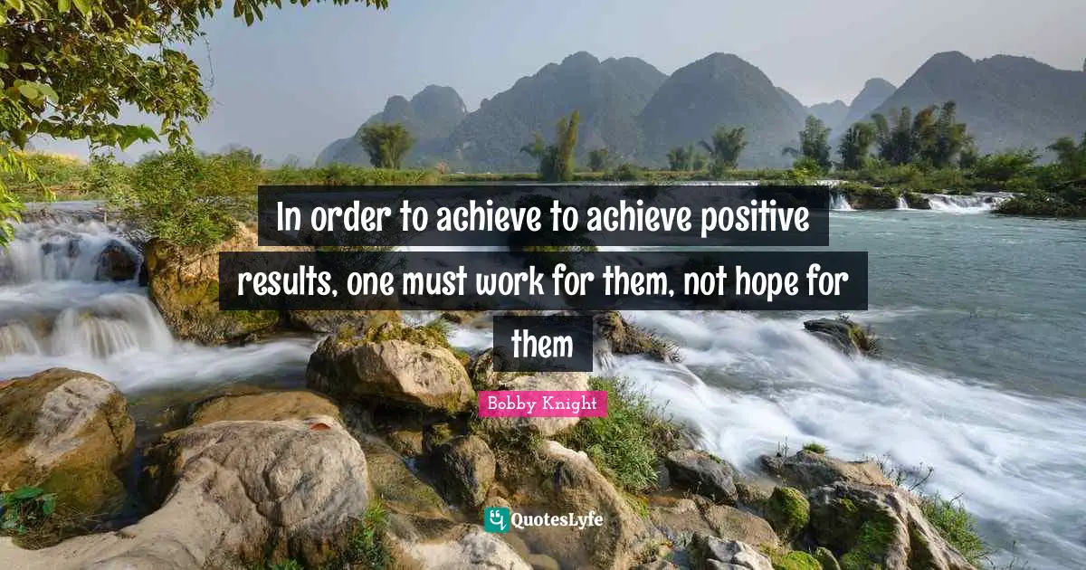 Results Quotes: "In order to achieve to achieve positive results, one must work for them, not hope for them"