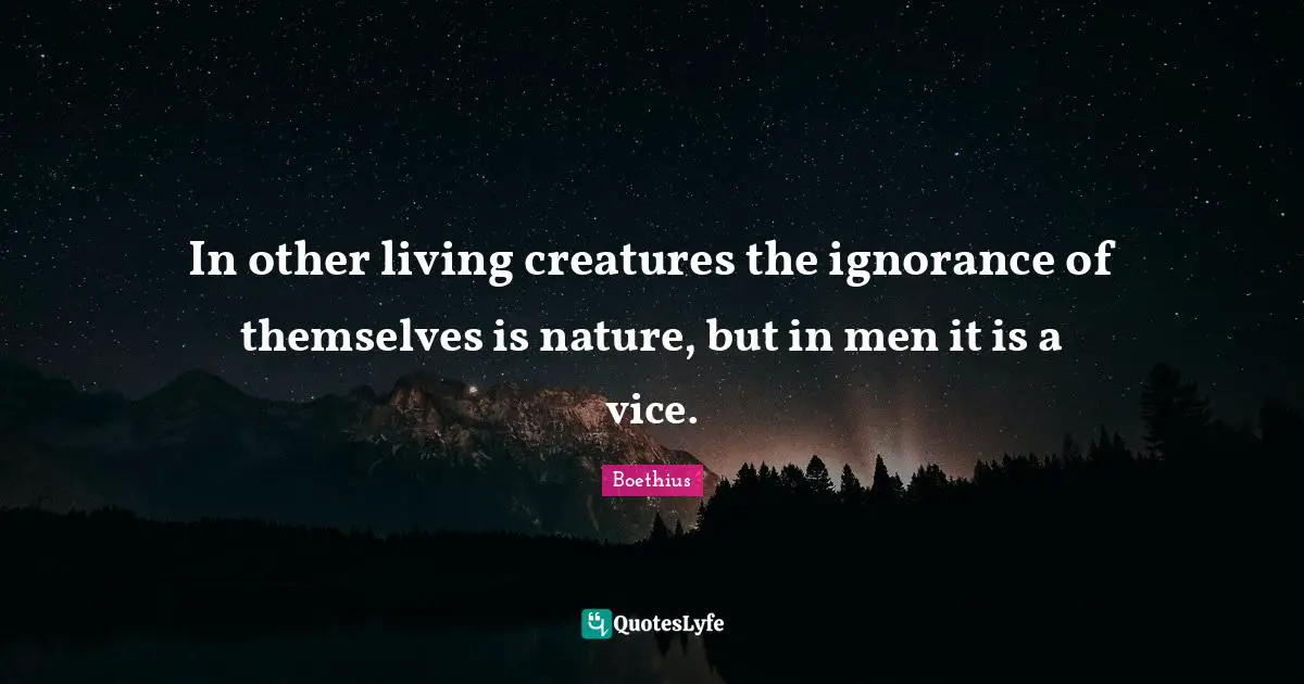 Boethius Quotes: "In other living creatures the ignorance of themselves is nature, but in men it is a vice."