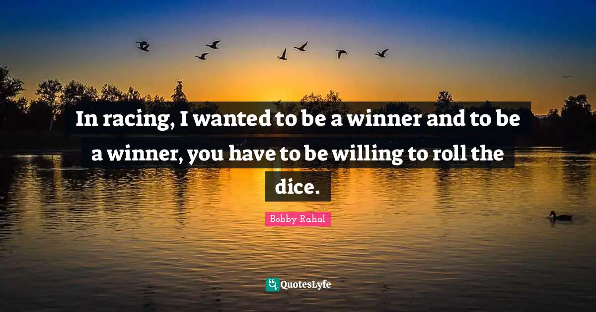 Winner Quotes: "In racing, I wanted to be a winner and to be a winner, you have to be willing to roll the dice."