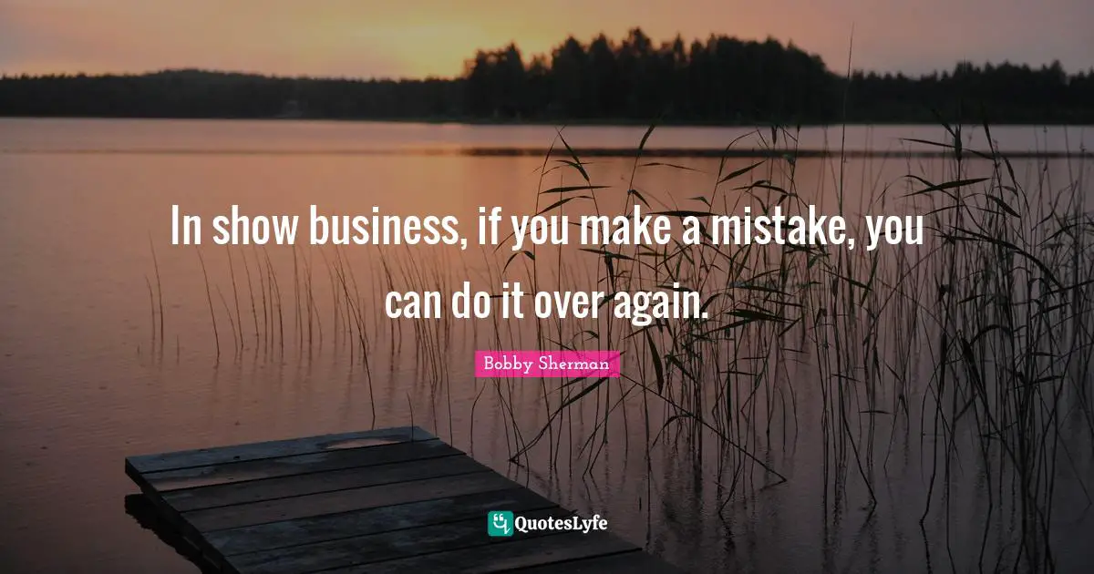 In show business, if you make a mistake, you can do it over again.