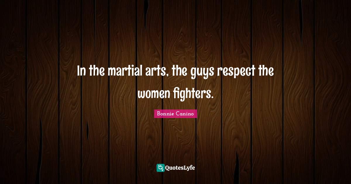 In the martial arts, the guys respect the women fighters.... Quote by