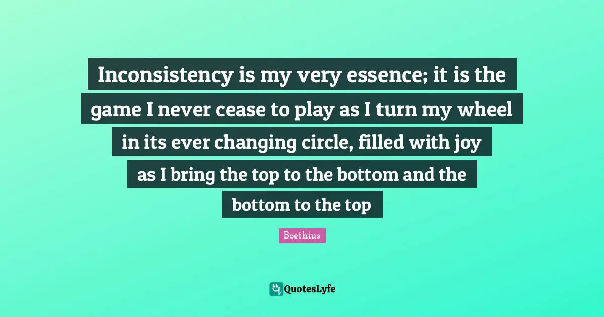 Boethius Quotes: "Inconsistency is my very essence; it is the game I never cease to play as I turn my wheel in its ever changing circle, filled with joy as I bring the top to the bottom and the bottom to the top"