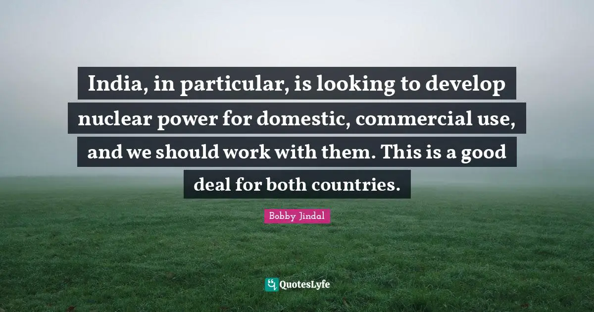 India, in particular, is looking to develop nuclear power for domestic, commercial use, and we should work with them. This is a good deal for both countries.