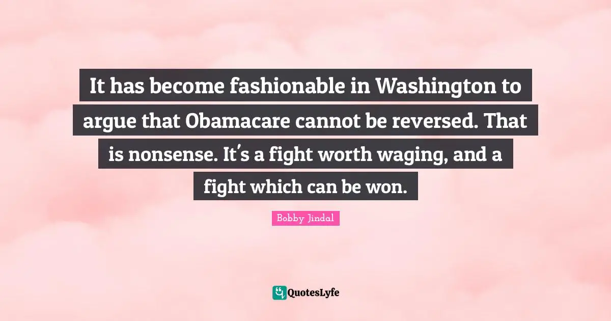 It has become fashionable in Washington to argue that Obamacare cannot be reversed. That is nonsense. It's a fight worth waging, and a fight which can be won.