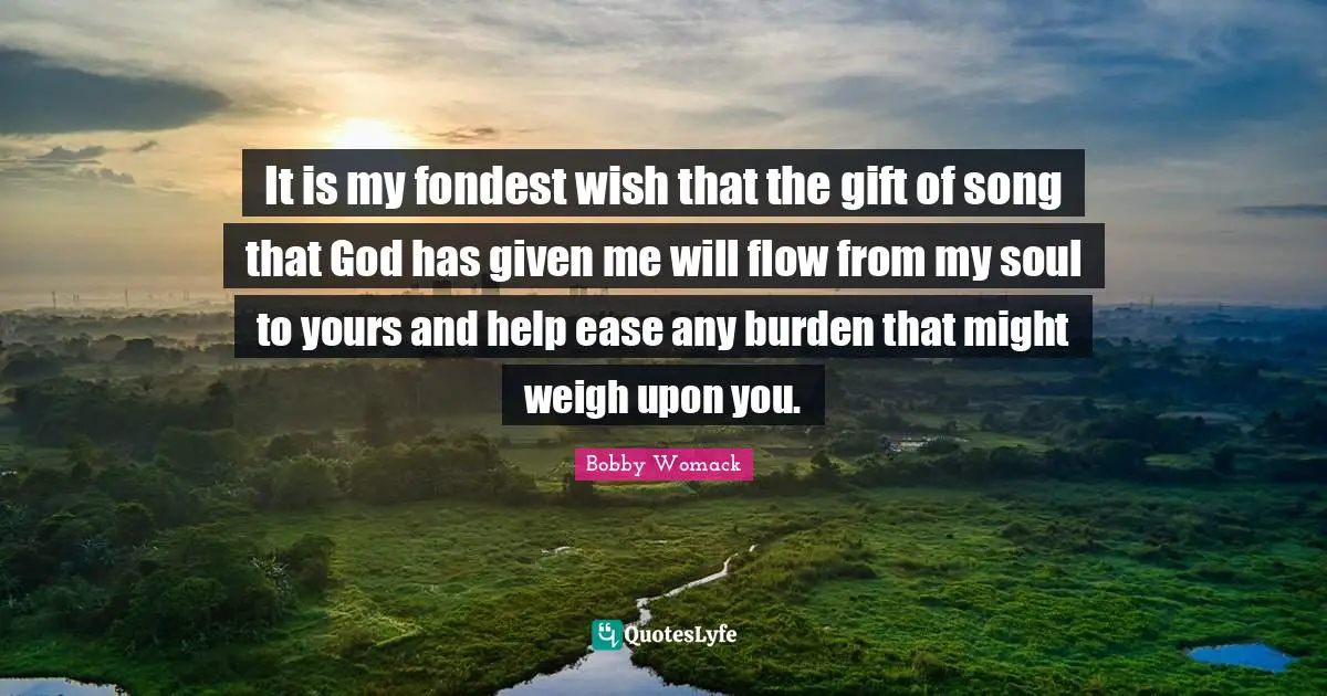 It is my fondest wish that the gift of song that God has given me will flow from my soul to yours and help ease any burden that might weigh upon you.
