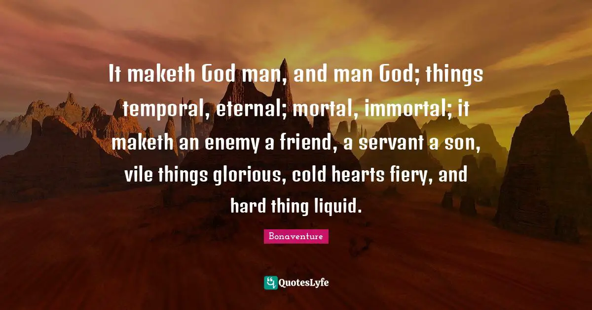 Liquid Quotes: "It maketh God man, and man God; things temporal, eternal; mortal, immortal; it maketh an enemy a friend, a servant a son, vile things glorious, cold hearts fiery, and hard thing liquid."