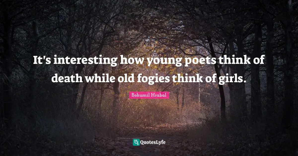 It's interesting how young poets think of death while old fogies think of girls.