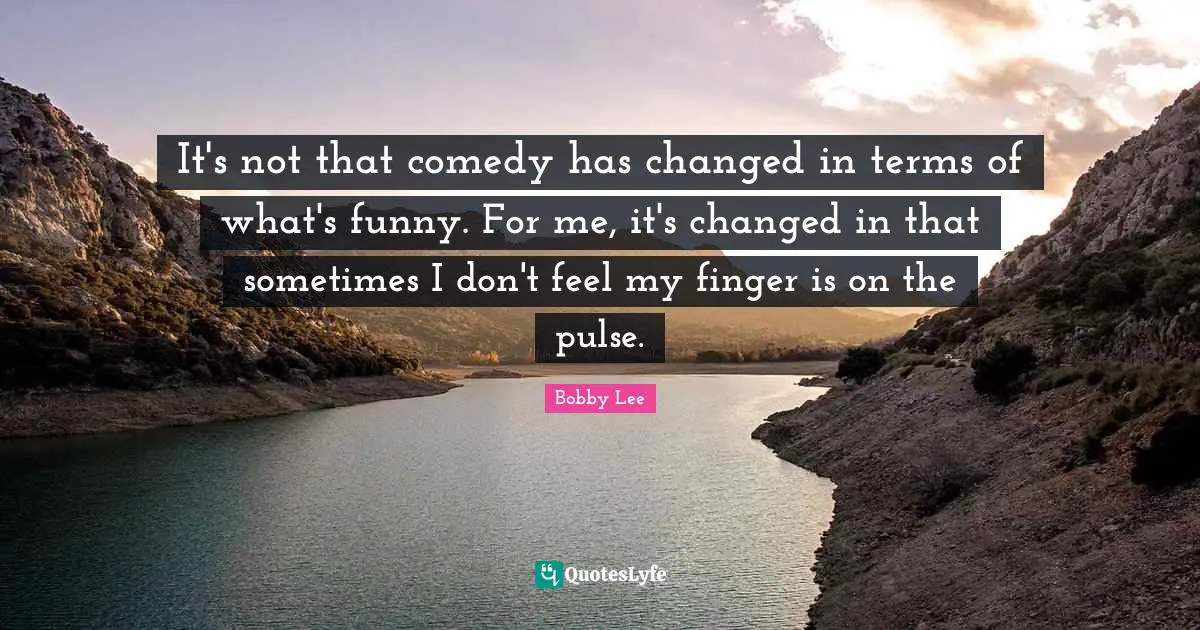 It's not that comedy has changed in terms of what's funny. For me, it's changed in that sometimes I don't feel my finger is on the pulse.