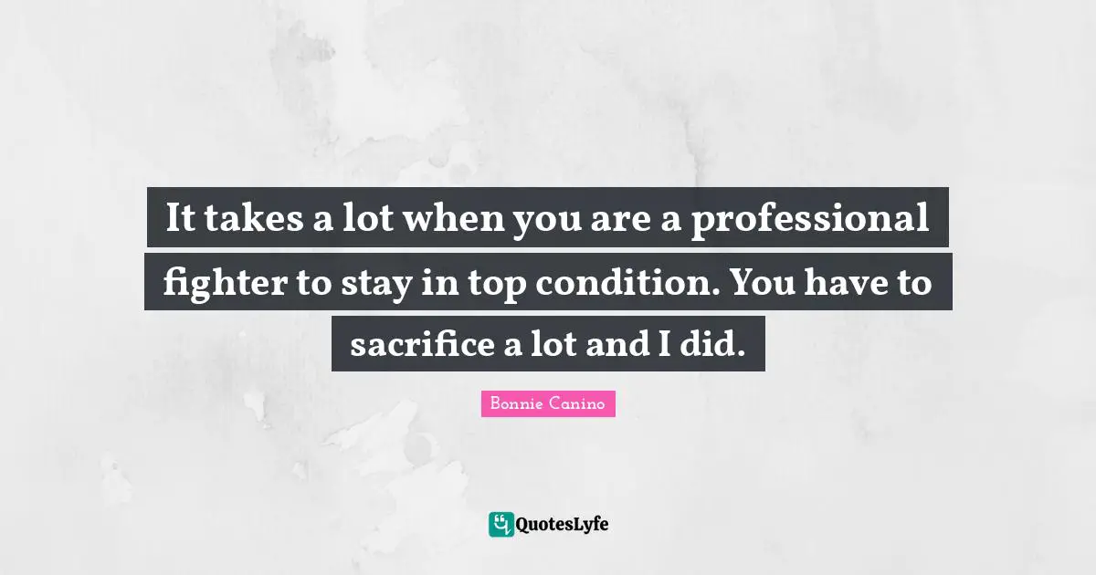 It takes a lot when you are a professional fighter to stay in top condition. You have to sacrifice a lot and I did.