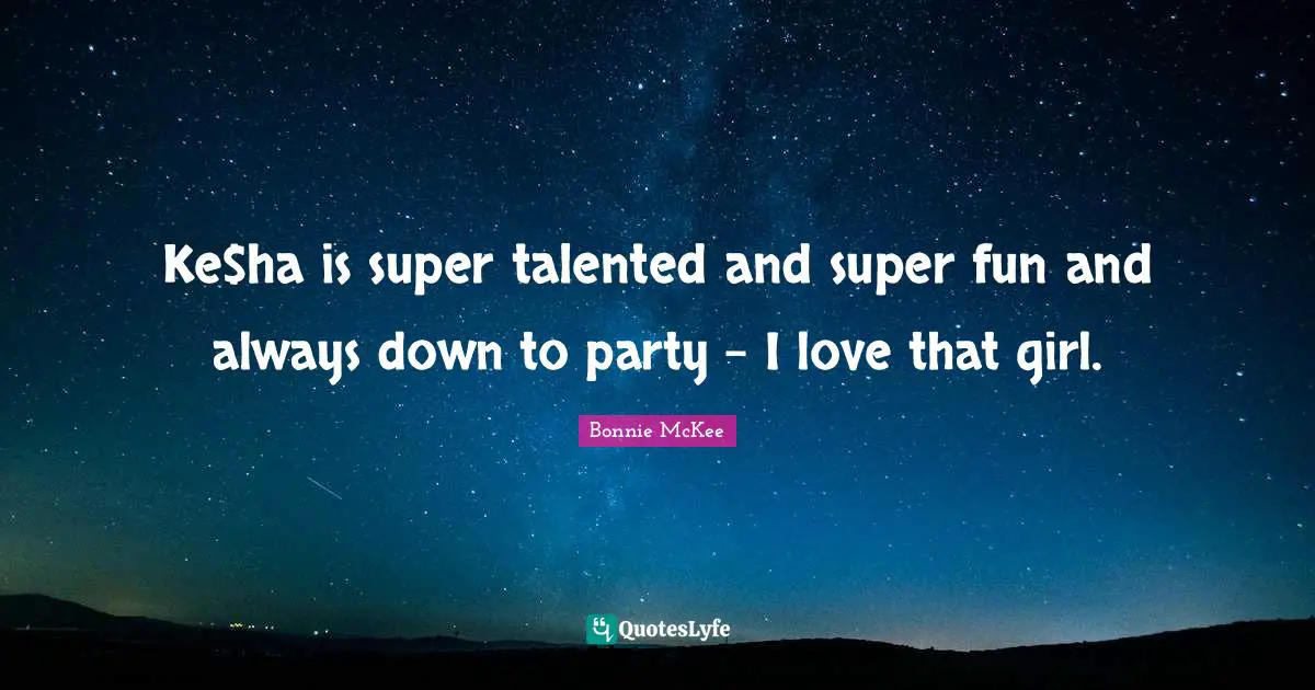 Ke$ha is super talented and super fun and always down to party - I love that girl.