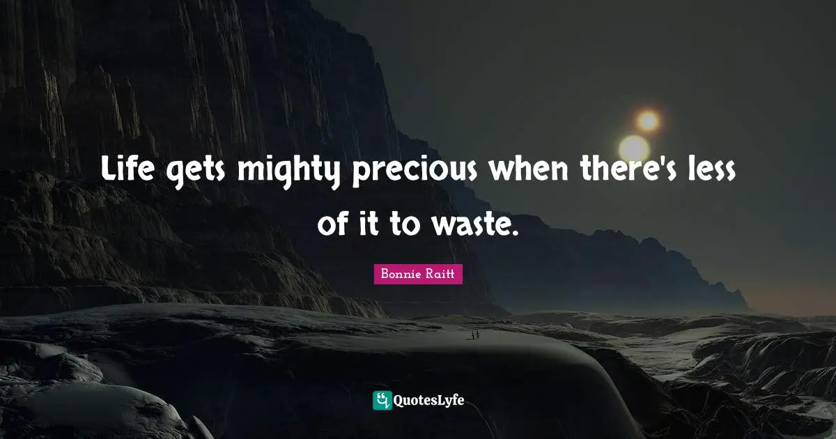 Life gets mighty precious when there's less of it to waste.