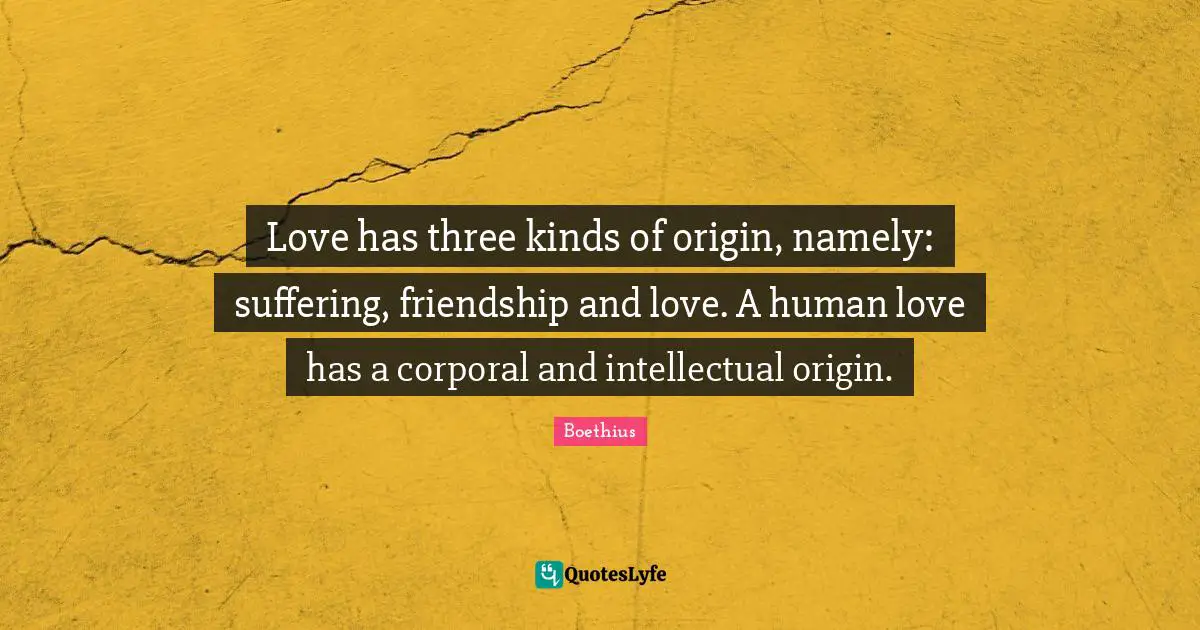 Boethius Quotes: "Love has three kinds of origin, namely: suffering, friendship and love. A human love has a corporal and intellectual origin."