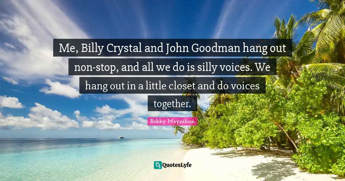 Me, Billy Crystal and John Goodman hang out non-stop, and all we do is silly voices. We hang out in a little closet and do voices together.