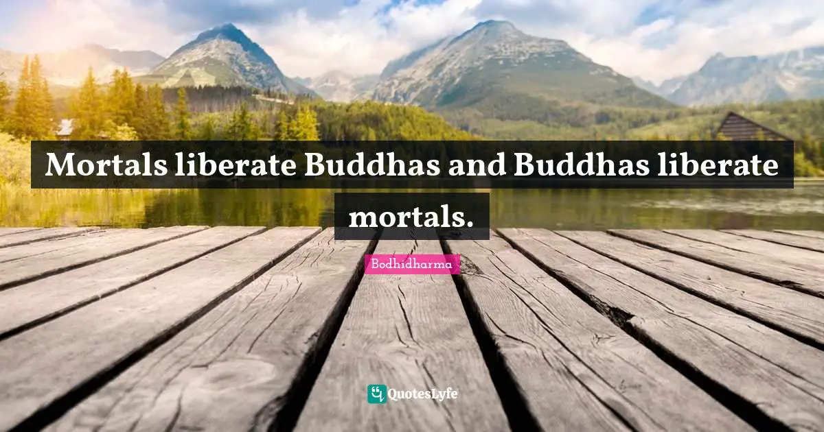 Bodhidharma Quotes: "Mortals liberate Buddhas and Buddhas liberate mortals."