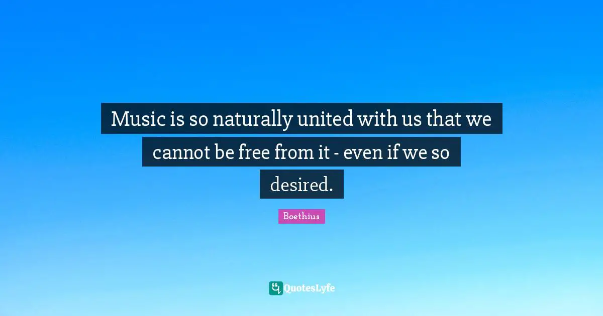 Boethius Quotes: "Music is so naturally united with us that we cannot be free from it - even if we so desired."