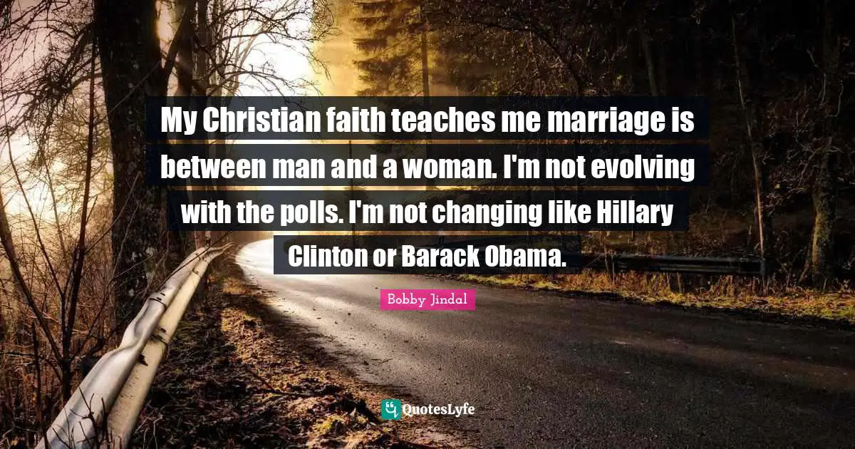 My Christian faith teaches me marriage is between man and a woman. I'm not evolving with the polls. I'm not changing like Hillary Clinton or Barack Obama.