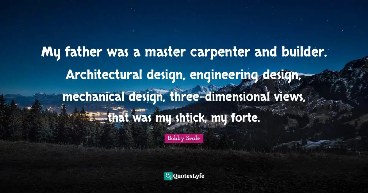 Bobby Seale Quotes: "My father was a master carpenter and builder. Architectural design, engineering design, mechanical design, three-dimensional views, that was my shtick, my forte."