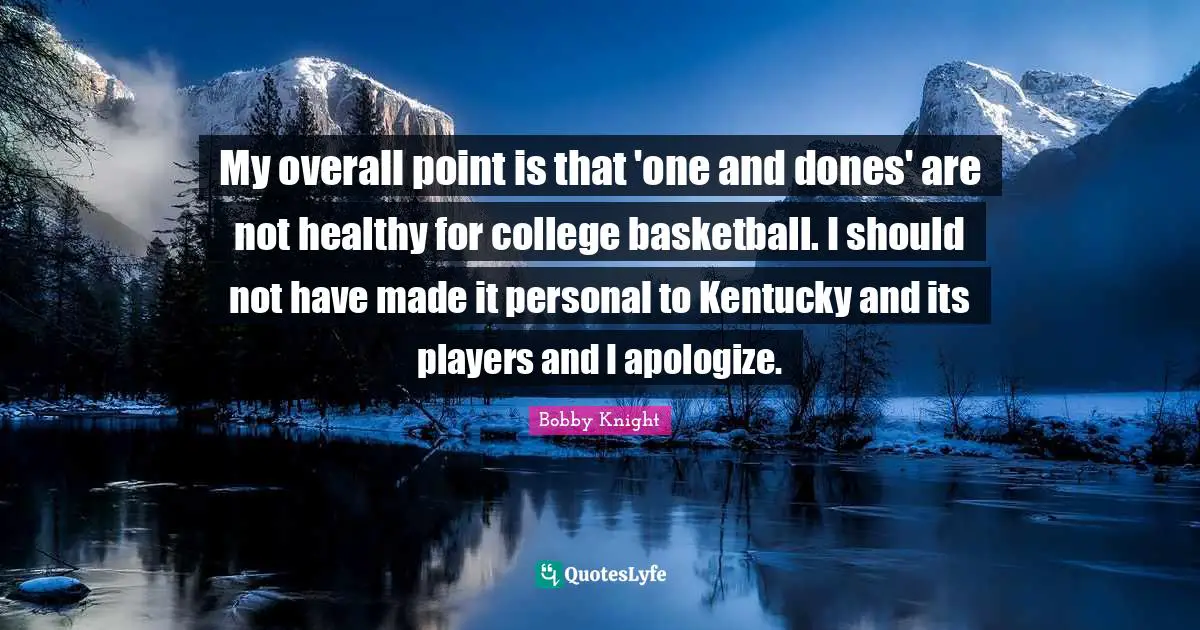My overall point is that 'one and dones' are not healthy for college basketball. I should not have made it personal to Kentucky and its players and I apologize.